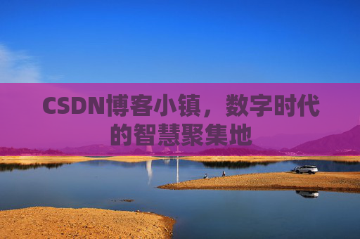 CSDN博客小镇，数字时代的智慧聚集地